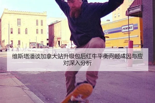 维斯塔潘谈加拿大站升级包后红牛平衡问题成因与应对深入分析