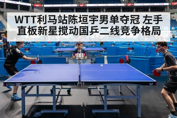 WTT利马站陈垣宇男单夺冠 左手直板新星搅动国乒二线竞争格局